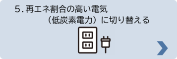 5.エネ割合の高い電気（低炭素電力）に切り替える